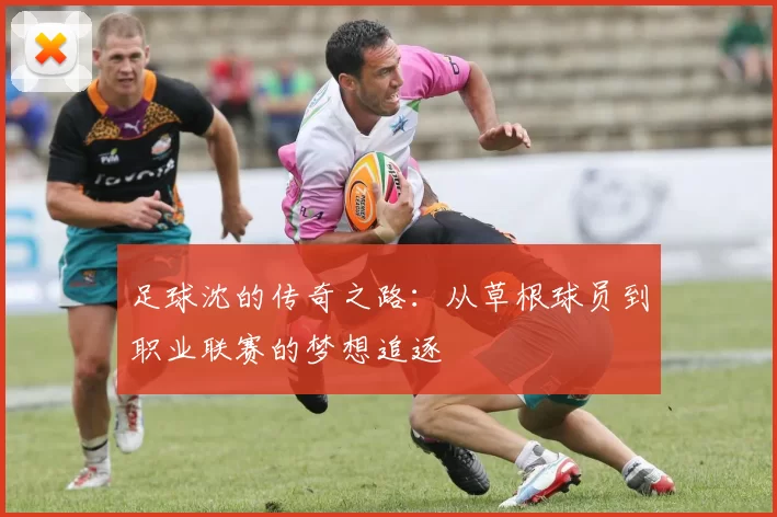 足球沈的传奇之路：从草根球员到职业联赛的梦想追逐