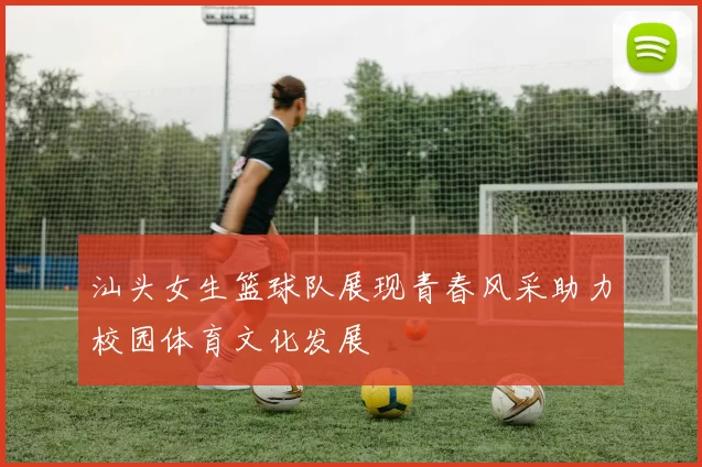 汕头女生篮球队展现青春风采助力校园体育文化发展