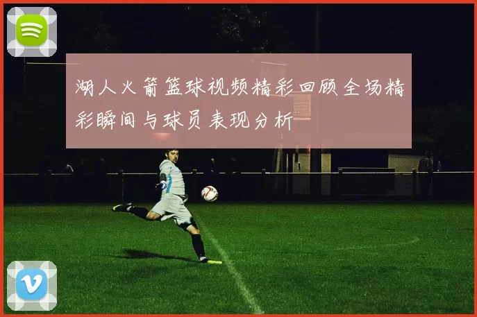 湖人火箭篮球视频精彩回顾全场精彩瞬间与球员表现分析