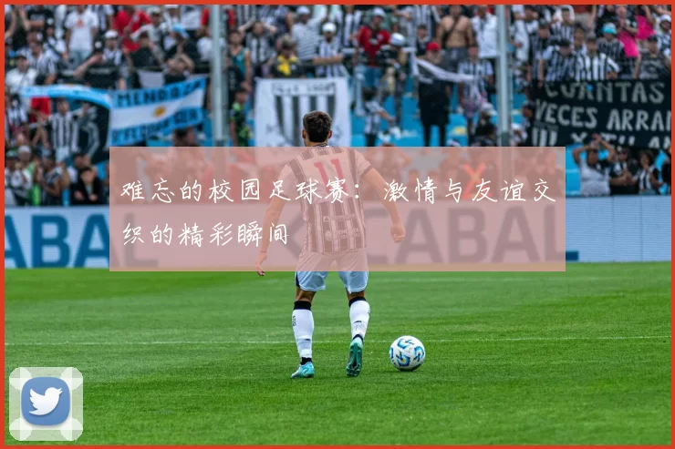 难忘的校园足球赛：激情与友谊交织的精彩瞬间