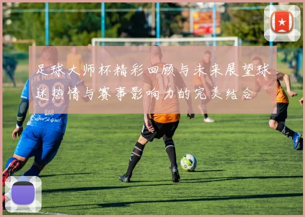 足球大师杯精彩回顾与未来展望球迷热情与赛事影响力的完美结合