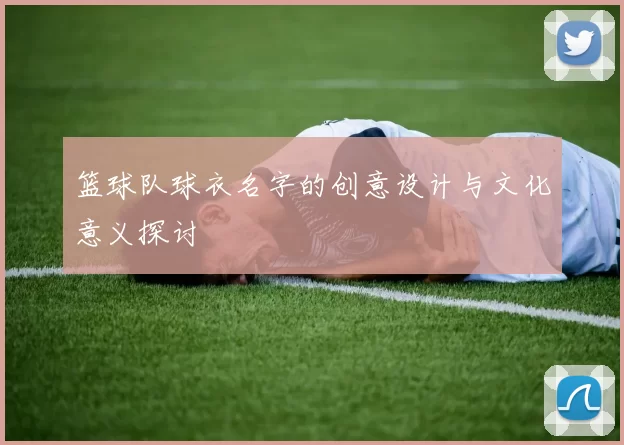篮球队球衣名字的创意设计与文化意义探讨