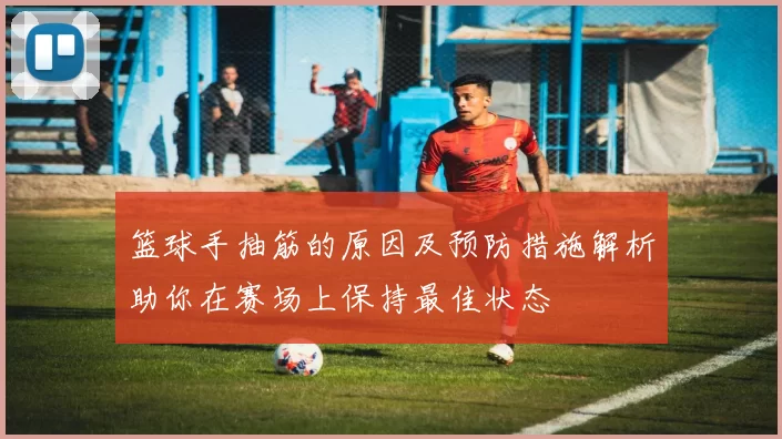 篮球手抽筋的原因及预防措施解析助你在赛场上保持最佳状态