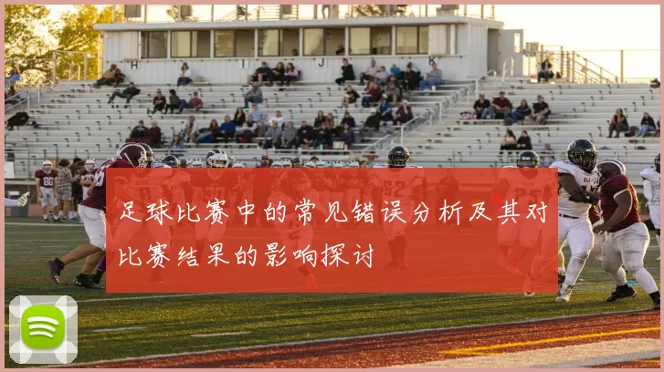 足球比赛中的常见错误分析及其对比赛结果的影响探讨