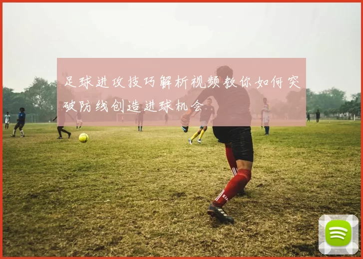 足球进攻技巧解析视频教你如何突破防线创造进球机会