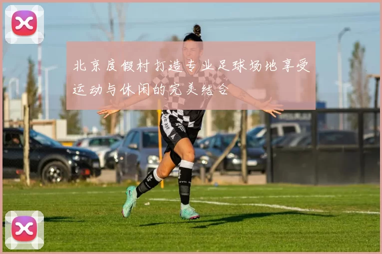 北京度假村打造专业足球场地享受运动与休闲的完美结合