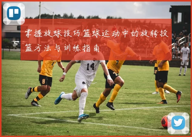 掌握旋球技巧篮球运动中的旋转投篮方法与训练指南